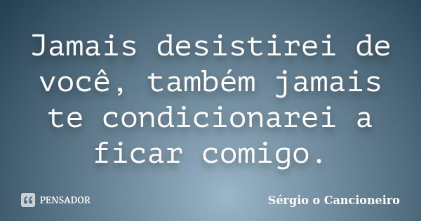 Jamais desistirei de você, também jamais te condicionarei a ficar comigo.... Frase de Sérgio o Cancioneiro.