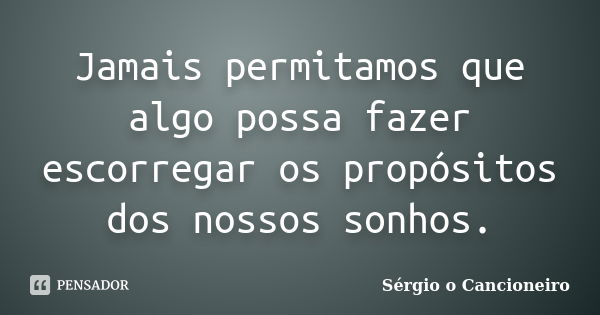 Jamais permitamos que algo possa fazer escorregar os propósitos dos nossos sonhos.... Frase de Sérgio o Cancioneiro.