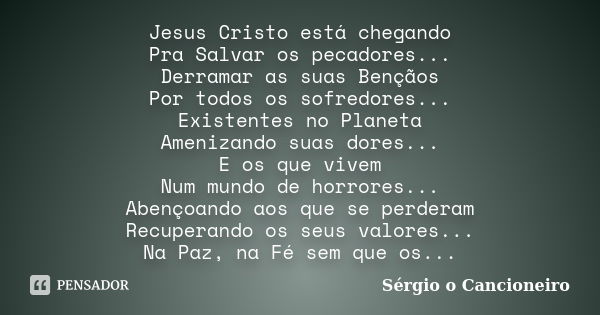 Jesus Cristo está chegando Pra Salvar os pecadores... Derramar as suas Bençãos Por todos os sofredores... Existentes no Planeta Amenizando suas dores... E os qu... Frase de Sérgio o Cancioneiro.