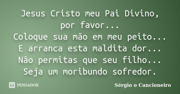 Jesus Cristo meu Pai Divino, por favor... Coloque sua mão em meu peito... E arranca esta maldita dor... Não permitas que seu filho... Seja um moribundo sofredor... Frase de Sérgio o Cancioneiro.