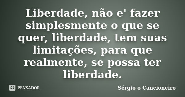 Liberdade, não e' fazer simplesmente o que se quer, liberdade, tem suas limitações, para que realmente, se possa ter liberdade.... Frase de Sérgio o Cancioneiro.