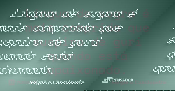 Língua de sogra é mais comprida que suspiro de guri quando está apaixonado.... Frase de Sérgio o Cancioneiro.