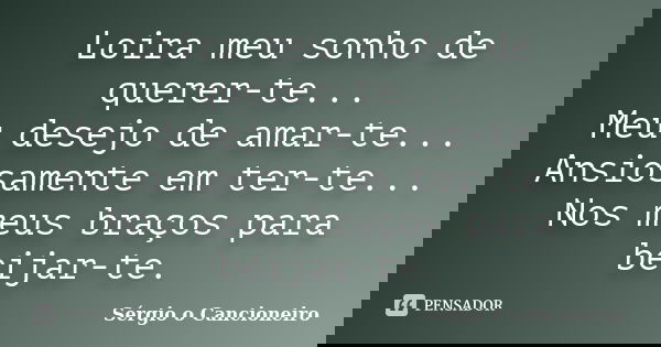 Loira meu sonho de querer-te... Meu desejo de amar-te... Ansiosamente em ter-te... Nos meus braços para beijar-te.... Frase de Sérgio o Cancioneiro.