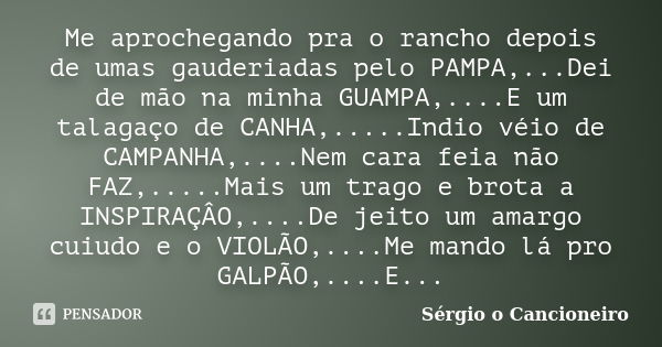 Me aprochegando pra o rancho depois de umas gauderiadas pelo PAMPA,...Dei de mão na minha GUAMPA,....E um talagaço de CANHA,.....Indio véio de CAMPANHA,....Nem ... Frase de Sérgio o Cancioneiro.