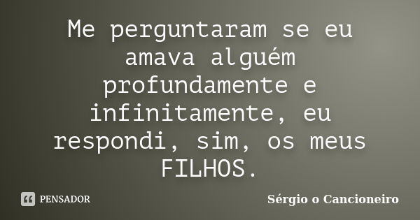 Me perguntaram se eu amava alguém profundamente e infinitamente, eu respondi, sim, os meus FILHOS.... Frase de Sérgio o Cancioneiro.