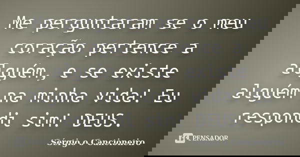 Me perguntaram se o meu coração pertence a alguém, e se existe alguém na minha vida! Eu respondi sim! DEUS.... Frase de Sérgio o Cancioneiro.