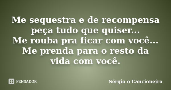 Me sequestra e de recompensa peça tudo que quiser... Me rouba pra ficar com você... Me prenda para o resto da vida com você.... Frase de Sérgio o Cancioneiro.