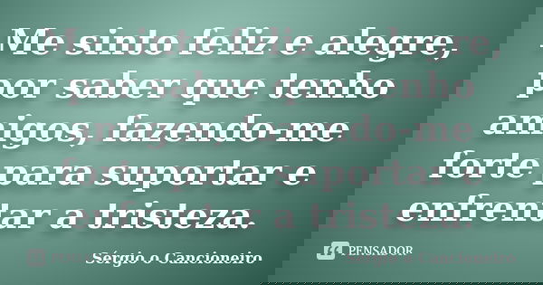 Me sinto feliz e alegre, por saber que tenho amigos, fazendo-me forte para suportar e enfrentar a tristeza.... Frase de Sérgio o Cancioneiro.