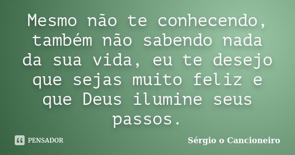 Mesmo não te conhecendo, também não sabendo nada da sua vida, eu te desejo que sejas muito feliz e que Deus ilumine seus passos.... Frase de Sérgio o Cancioneiro.