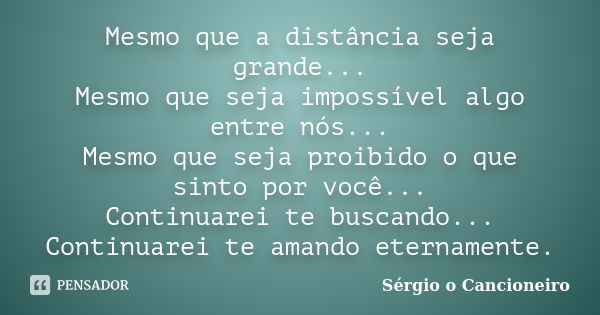 Mesmo que a distância seja grande... Mesmo que seja impossível algo entre nós... Mesmo que seja proibido o que sinto por você... Continuarei te buscando... Cont... Frase de Sérgio o Cancioneiro.