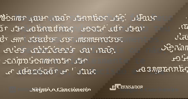 Mesmo que não tenhas fé, Deus não te abandona, está do teu lado em todos os momentos. Sejam eles difíceis ou não, ele simplesmente te acompanha, a decisão e' tu... Frase de Sérgio o Cancioneiro.