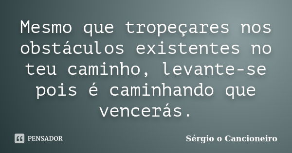 Mesmo que tropeçares nos obstáculos existentes no teu caminho, levante-se pois é caminhando que vencerás.... Frase de Sérgio o Cancioneiro.