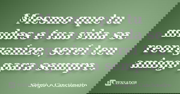 Mesmo que tu mudes e tua vida se reorganize, serei teu amigo para sempre.... Frase de Sérgio o Cancioneiro.