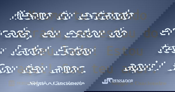 Mesmo tu estando errada, eu estou do teu lado! Estou aqui! Sou teu amor.... Frase de Sérgio o Cancioneiro.