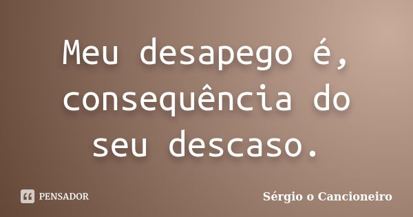 Meu desapego é, consequência do seu descaso.... Frase de Sérgio o Cancioneiro.