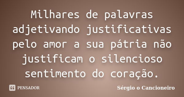 Milhares de palavras adjetivando justificativas pelo amor a sua pátria não justificam o silencioso sentimento do coração.... Frase de Sérgio o Cancioneiro.