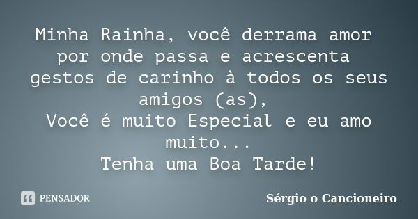 Minha Rainha, você derrama amor por onde passa e acrescenta gestos de carinho à todos os seus amigos (as), Você é muito Especial e eu amo muito... Tenha uma Boa... Frase de Sérgio o Cancioneiro.