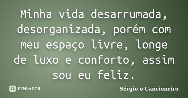 Minha vida desarrumada, desorganizada, porém com meu espaço livre, longe de luxo e conforto, assim sou eu feliz.... Frase de Sérgio o Cancioneiro.