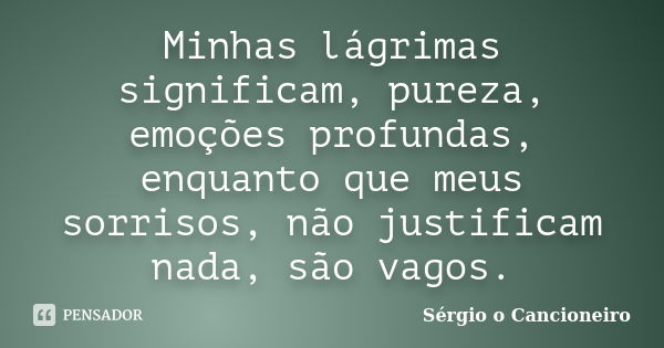 Minhas lágrimas significam, pureza, emoções profundas, enquanto que meus sorrisos, não justificam nada, são vagos.... Frase de Sérgio o Cancioneiro.