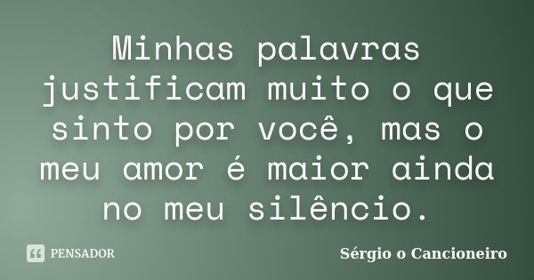 Minhas palavras justificam muito o que sinto por você, mas o meu amor é maior ainda no meu silêncio.... Frase de Sérgio o Cancioneiro.