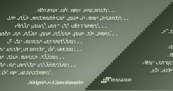 Morena do meu encanto... Um dia entenderás que o meu pranto... Pelo qual por ti derramei... E todos os dias que disse que te amei... E tu nunca acreditou... Mas... Frase de Sérgio o Cancioneiro.