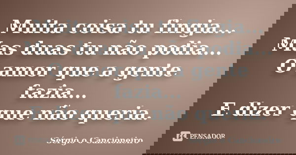 Muita coisa tu fingia... Mas duas tu não podia... O amor que a gente fazia... E dizer que não queria.... Frase de Sérgio o Cancioneiro.