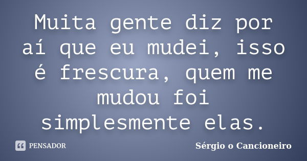 Muita gente diz por aí que eu mudei, isso é frescura, quem me mudou foi simplesmente elas.... Frase de Sérgio o Cancioneiro.