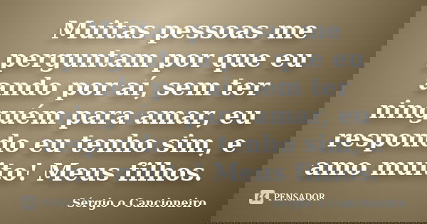 Muitas pessoas me perguntam por que eu ando por aí, sem ter ninguém para amar, eu respondo eu tenho sim, e amo muito! Meus filhos.... Frase de Sérgio o Cancioneiro.
