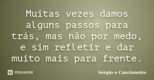 Muitas vezes damos alguns passos para trás, mas não por medo, e sim refletir e dar muito mais para frente.... Frase de Sérgio o Cancioneiro.