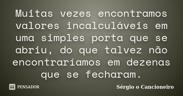 Muitas vezes encontramos valores incalculáveis em uma simples porta que se abriu, do que talvez não encontraríamos em dezenas que se fecharam.... Frase de Sérgio o Cancioneiro.