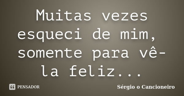 Muitas vezes esqueci de mim, somente para vê-la feliz...... Frase de Sérgio o Cancioneiro.