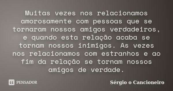 Muitas vezes nos relacionamos amorosamente com pessoas que se tornaram nossos amigos verdadeiros, e quando esta relação acaba se tornam nossos inimigos. As veze... Frase de Sérgio o Cancioneiro.