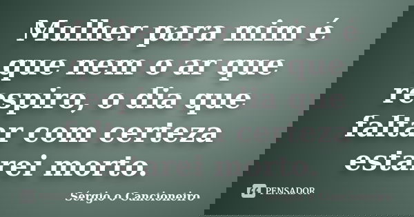 Mulher para mim é que nem o ar que respiro, o dia que faltar com certeza estarei morto.... Frase de Sérgio o Cancioneiro.