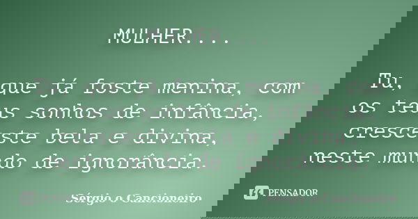 MULHER.... Tu, que já foste menina, com os teus sonhos de infância, cresceste bela e divina, neste mundo de ignorância.... Frase de Sérgio o Cancioneiro.