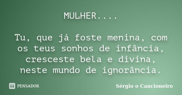 MULHER.... Tu, que já foste menina, com os teus sonhos de infância, cresceste bela e divina, neste mundo de ignorância.... Frase de Sérgio o Cancioneiro.