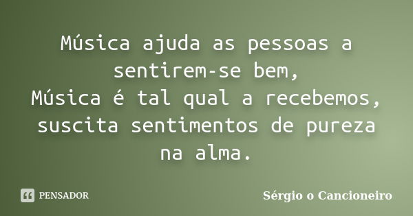 Música ajuda as pessoas a sentirem-se bem, Música é tal qual a recebemos, suscita sentimentos de pureza na alma.... Frase de Sérgio o Cancioneiro.