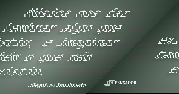 Música nos faz lembrar algo que existiu, e imaginar também o que não existiu.... Frase de Sérgio o Cancioneiro.