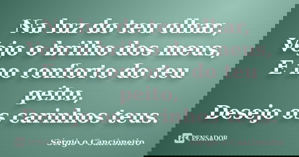 Na luz do teu olhar, Vejo o brilho dos meus, E no conforto do teu peito, Desejo os carinhos teus.... Frase de Sérgio o Cancioneiro.