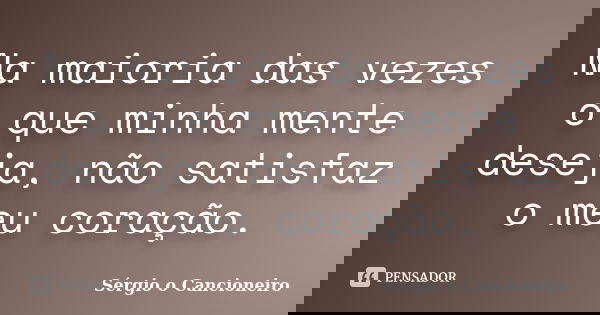 Na maioria das vezes o que minha mente deseja, não satisfaz o meu coração.... Frase de Sérgio o Cancioneiro.