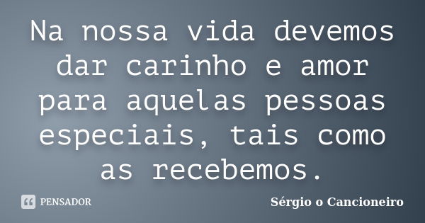 Na nossa vida devemos dar carinho e amor para aquelas pessoas especiais, tais como as recebemos.... Frase de Sérgio o Cancioneiro.