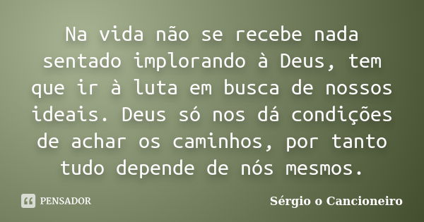 Na vida não se recebe nada sentado implorando à Deus, tem que ir à luta em busca de nossos ideais. Deus só nos dá condições de achar os caminhos, por tanto tudo... Frase de Sérgio o Cancioneiro.