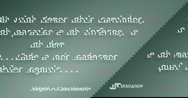 Na vida temos dois caminhos, o do paraiso e do inferno, o do bem e do mau...Cabe a nós sabermos qual deles seguir....... Frase de Sérgio o Cancioneiro.