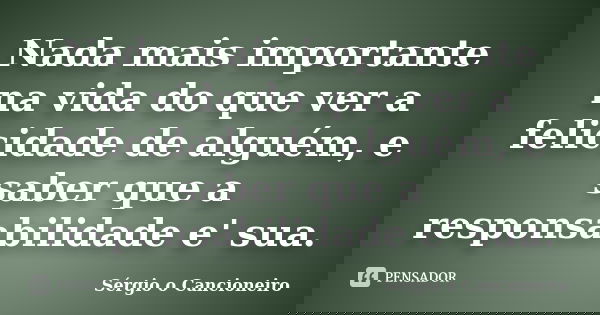 Nada mais importante na vida do que ver a felicidade de alguém, e saber que a responsabilidade e' sua.... Frase de Sérgio o Cancioneiro.