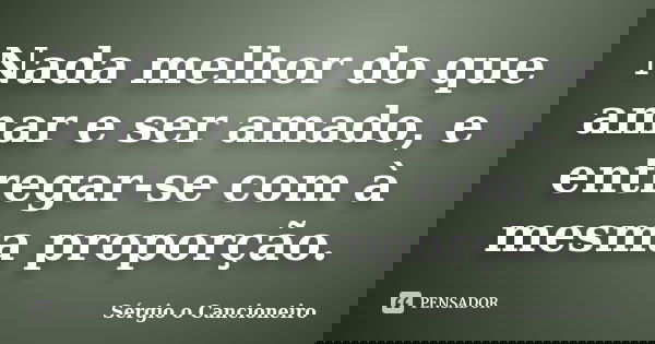 Nada melhor do que amar e ser amado, e entregar-se com à mesma proporção.... Frase de Sérgio o Cancioneiro.