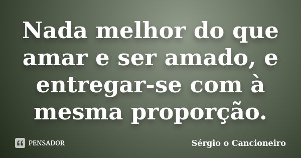 Nada melhor do que amar e ser amado, e entregar-se com à mesma proporção.... Frase de Sérgio o Cancioneiro.