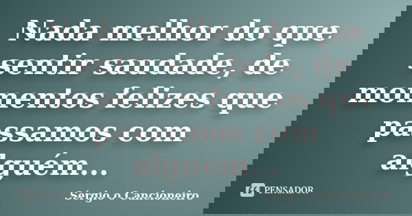 Nada melhor do que sentir saudade, de momentos felizes que passamos com alguém...... Frase de Sérgio o Cancioneiro.
