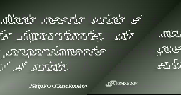 Nada nesta vida é mais importante, do que propriamente ela! A vida.... Frase de Sérgio o Cancioneiro.