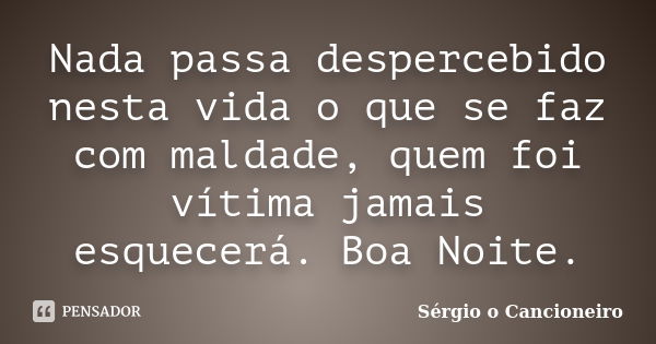 Nada passa despercebido nesta vida o que se faz com maldade, quem foi vítima jamais esquecerá. Boa Noite.... Frase de Sérgio o Cancioneiro.