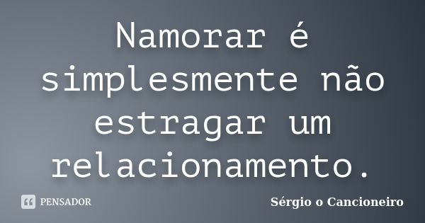 Namorar é simplesmente não estragar um relacionamento.... Frase de Sérgio o Cancioneiro.