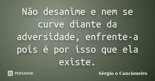 Não desanime e nem se curve diante da adversidade, enfrente-a pois é por isso que ela existe.... Frase de Sérgio o Cancioneiro.